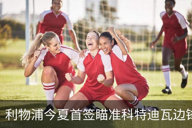 利物浦今夏首签瞄准科特迪瓦边锋 世界杯完爆枪手铁卫！
