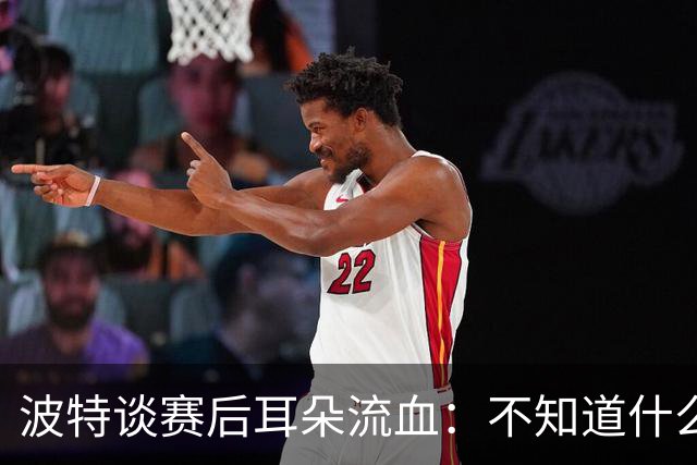 波特谈赛后耳朵流血：不知道什么情况，被人抓了还是咬了一下