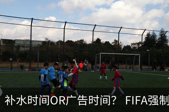 补水时间OR广告时间？ FIFA强制设置补水时间遭多方质疑